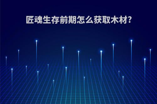 匠魂生存前期怎么获取木材?