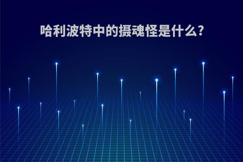 哈利波特中的摄魂怪是什么?