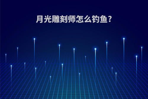 月光雕刻师怎么钓鱼?