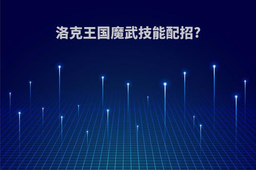 洛克王国魔武技能配招?