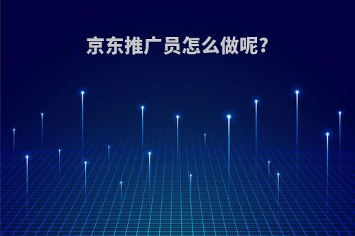 京东推广员怎么做呢?