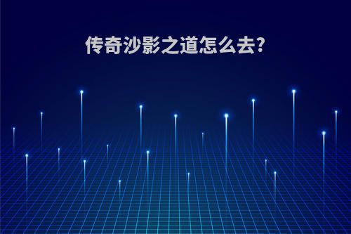 传奇沙影之道怎么去?
