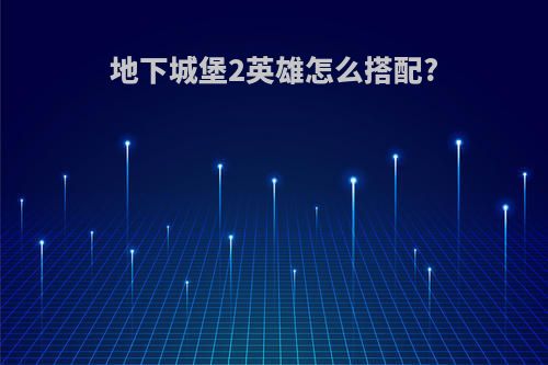 地下城堡2英雄怎么搭配?