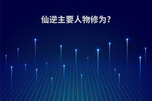 仙逆主要人物修为?