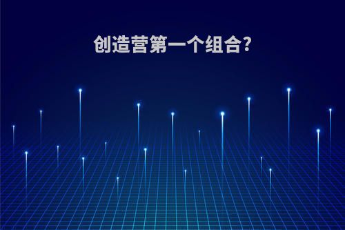创造营第一个组合?