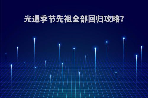 光遇季节先祖全部回归攻略?
