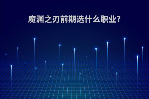 魔渊之刃前期选什么职业?