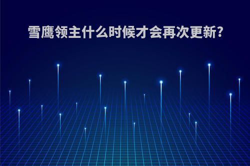 雪鹰领主什么时候才会再次更新?
