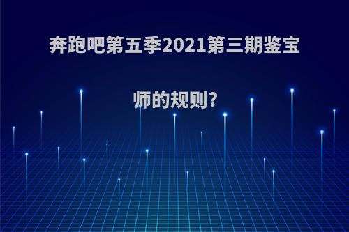 奔跑吧第五季2021第三期鉴宝师的规则?