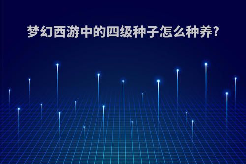 梦幻西游中的四级种子怎么种养?