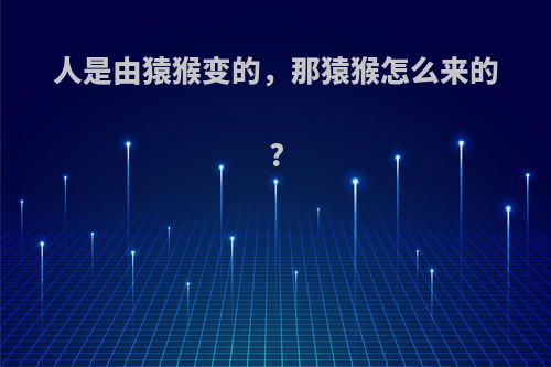 人是由猿猴变的，那猿猴怎么来的?