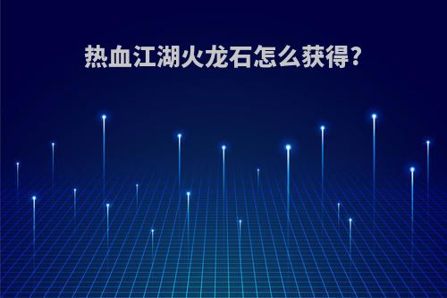 热血江湖火龙石怎么获得?