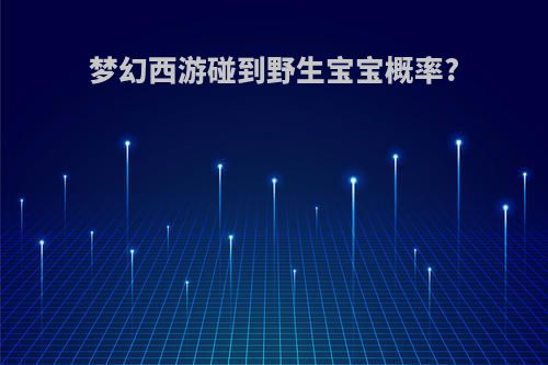 梦幻西游碰到野生宝宝概率?