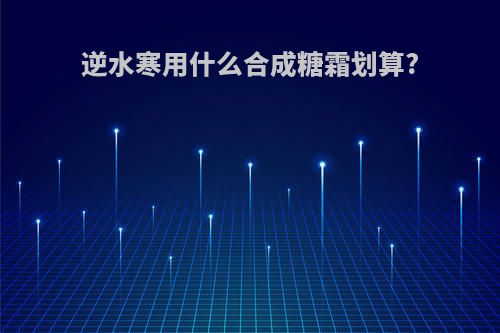 逆水寒用什么合成糖霜划算?