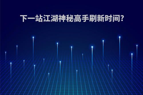 下一站江湖神秘高手刷新时间?