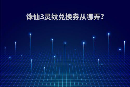 诛仙3灵纹兑换券从哪弄?