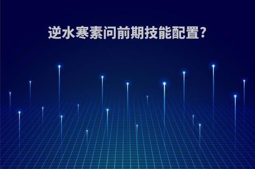 逆水寒素问前期技能配置?