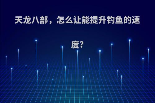 天龙八部，怎么让能提升钓鱼的速度?
