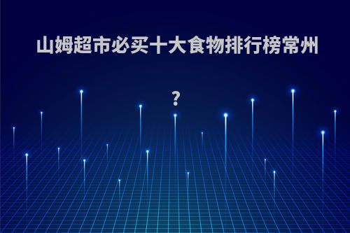 山姆超市必买十大食物排行榜常州?