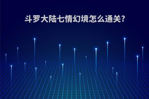 斗罗大陆七情幻境怎么通关?