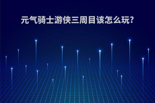 元气骑士游侠三周目该怎么玩?