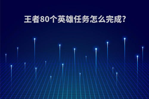 王者80个英雄任务怎么完成?