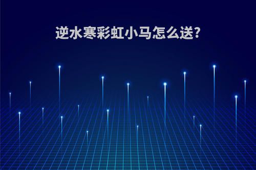 逆水寒彩虹小马怎么送?