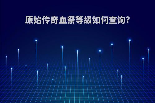原始传奇血祭等级如何查询?