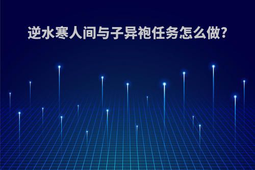 逆水寒人间与子异袍任务怎么做?