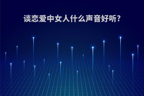 谈恋爱中女人什么声音好听?