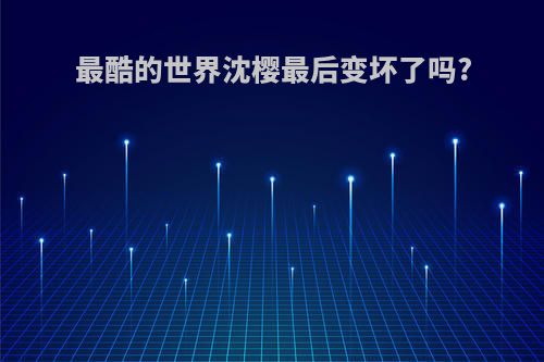 最酷的世界沈樱最后变坏了吗?