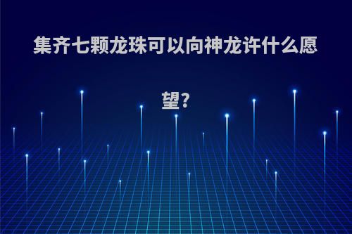 集齐七颗龙珠可以向神龙许什么愿望?