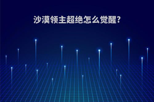 沙漠领主超绝怎么觉醒?