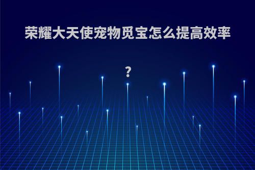 荣耀大天使宠物觅宝怎么提高效率?