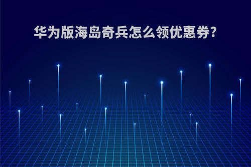 华为版海岛奇兵怎么领优惠券?