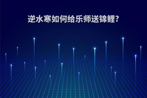 逆水寒如何给乐师送锦鲤?