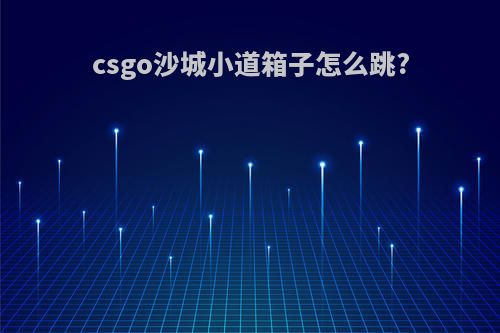 csgo沙城小道箱子怎么跳?