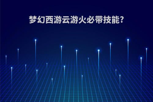 梦幻西游云游火必带技能?