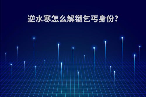 逆水寒怎么解锁乞丐身份?