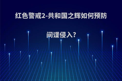 红色警戒2-共和国之辉如何预防间谍侵入?