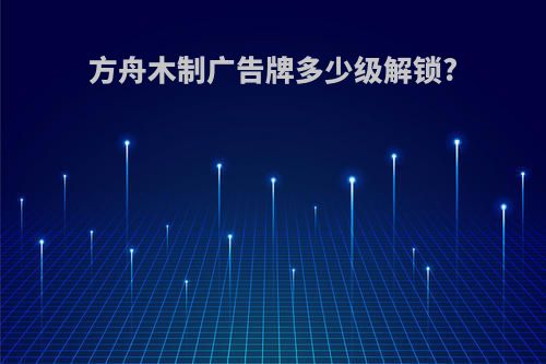 方舟木制广告牌多少级解锁?