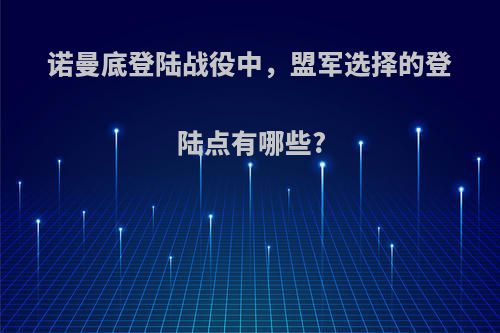 诺曼底登陆战役中，盟军选择的登陆点有哪些?