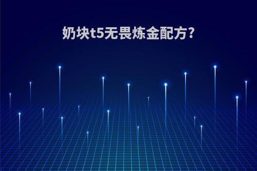 奶块t5无畏炼金配方?