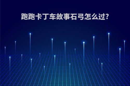 跑跑卡丁车故事石弓怎么过?