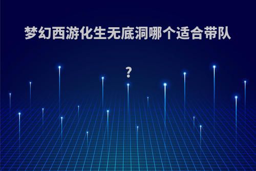 梦幻西游化生无底洞哪个适合带队?