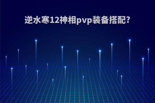 逆水寒12神相pvp装备搭配?