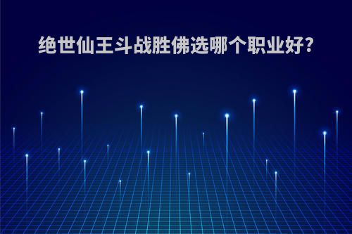 绝世仙王斗战胜佛选哪个职业好?