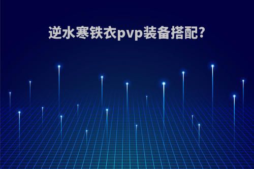 逆水寒铁衣pvp装备搭配?