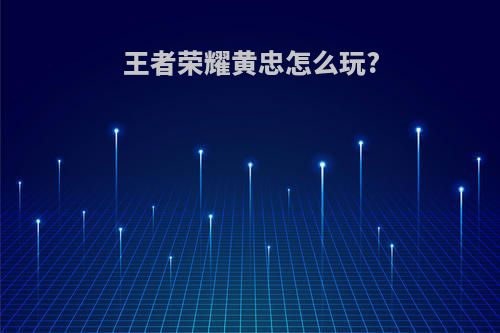 王者荣耀黄忠怎么玩?