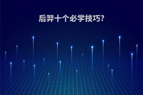 后羿十个必学技巧?